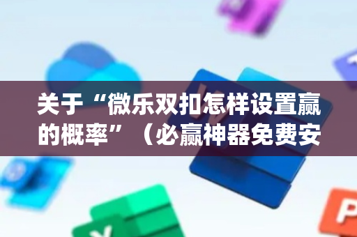 关于“微乐双扣怎样设置赢的概率”（必赢神器免费安装)