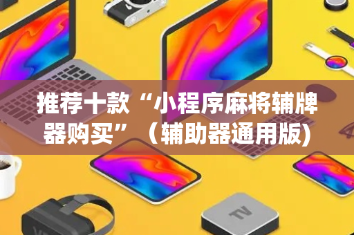 推荐十款“小程序麻将辅牌器购买”（辅助器通用版)
