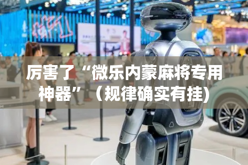 厉害了“微乐内蒙麻将专用神器”（规律确实有挂)
