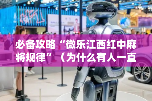 必备攻略“微乐江西红中麻将规律”（为什么有人一直赢)