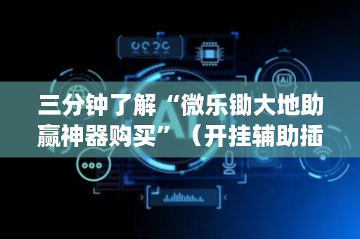 三分钟了解“微乐锄大地助赢神器购买”（开挂辅助插件)