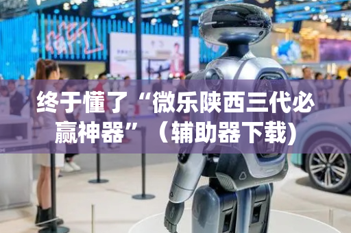 终于懂了“微乐陕西三代必赢神器”（辅助器下载)