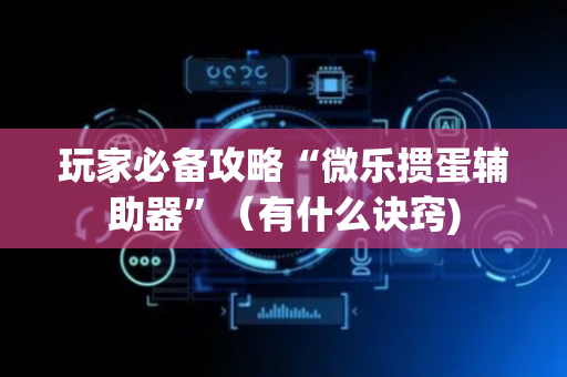 玩家必备攻略“微乐掼蛋辅助器”（有什么诀窍)