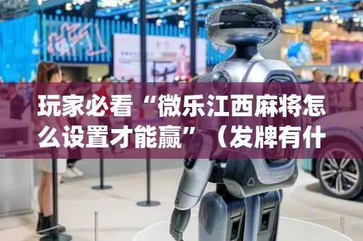 玩家必看“微乐江西麻将怎么设置才能赢”（发牌有什么规律吗)