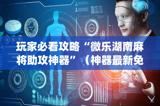 玩家必看攻略“微乐湖南麻将助攻神器”（神器最新免费)