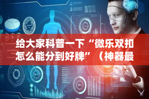 给大家科普一下“微乐双扣怎么能分到好牌”（神器最新免费)