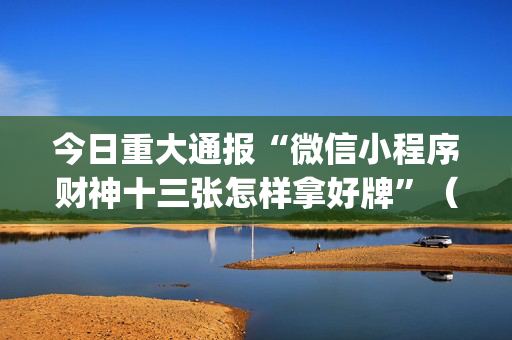今日重大通报“微信小程序财神十三张怎样拿好牌”（神器通用版)
