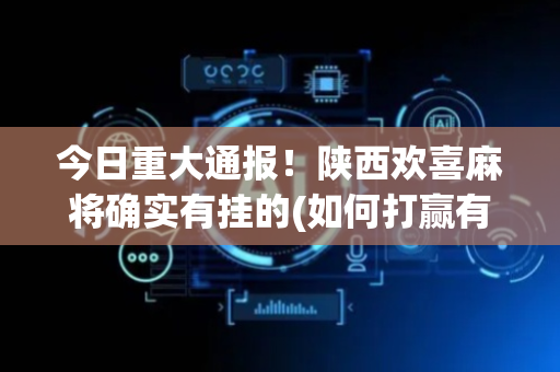 今日重大通报！陕西欢喜麻将确实有挂的(如何打赢有插件吗)
