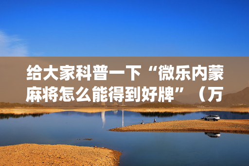 给大家科普一下“微乐内蒙麻将怎么能得到好牌”（万能开挂器)