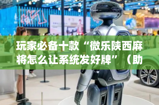 玩家必备十款“微乐陕西麻将怎么让系统发好牌”（助赢神器购买)