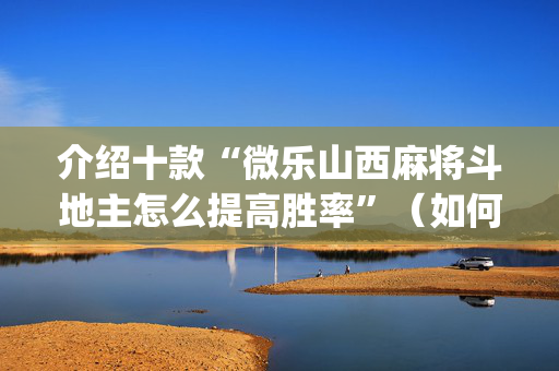 介绍十款“微乐山西麻将斗地主怎么提高胜率”（如何提高胜率)