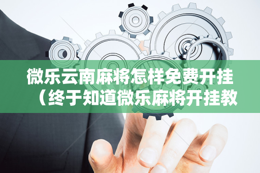 微乐云南麻将怎样免费开挂（终于知道微乐麻将开挂教程）