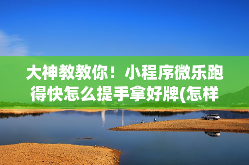 大神教教你！小程序微乐跑得快怎么提手拿好牌(怎样能抓到好牌)