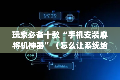 玩家必备十款“手机安装麻将机神器”（怎么让系统给你发好牌)