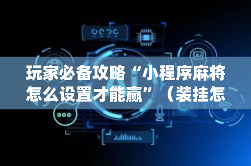 玩家必备攻略“小程序麻将怎么设置才能赢”（装挂怎么安装)