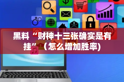 黑料“财神十三张确实是有挂”（怎么增加胜率)