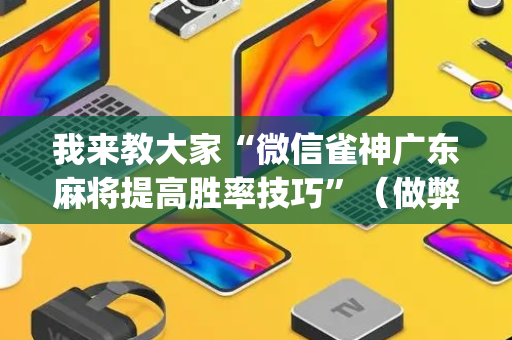 我来教大家“微信雀神广东麻将提高胜率技巧”（做弊器软件下载)
