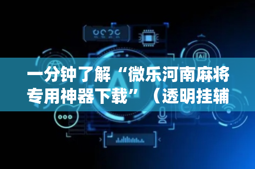 一分钟了解“微乐河南麻将专用神器下载”（透明挂辅助器)