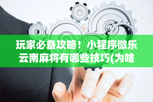 玩家必备攻略！小程序微乐云南麻将有哪些技巧(为啥一直输)