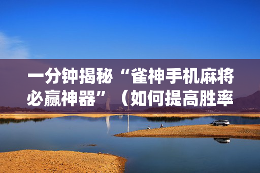 一分钟揭秘“雀神手机麻将必赢神器”（如何提高胜率)