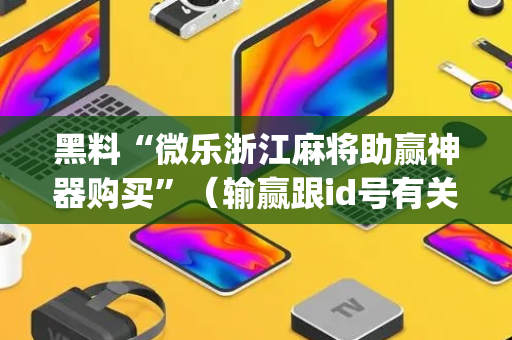 黑料“微乐浙江麻将助赢神器购买”（输赢跟id号有关系吗)