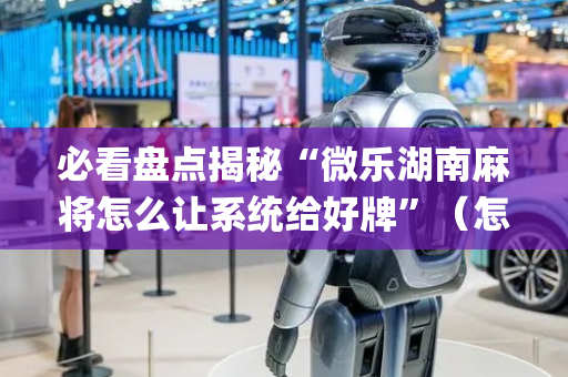 必看盘点揭秘“微乐湖南麻将怎么让系统给好牌”（怎么能调好牌)