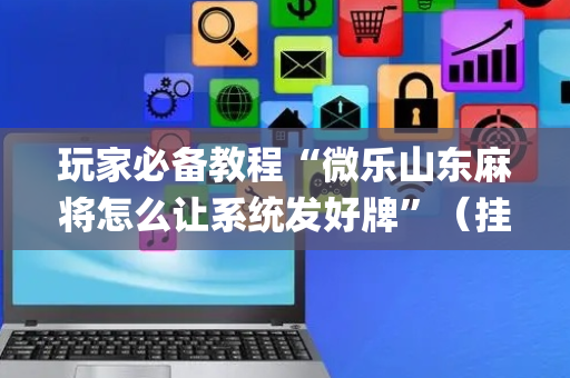 玩家必备教程“微乐山东麻将怎么让系统发好牌”（挂件神器)