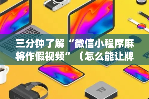 三分钟了解“微信小程序麻将作假视频”（怎么能让牌好一点)