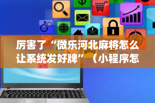 厉害了“微乐河北麻将怎么让系统发好牌”（小程序怎么才会赢)