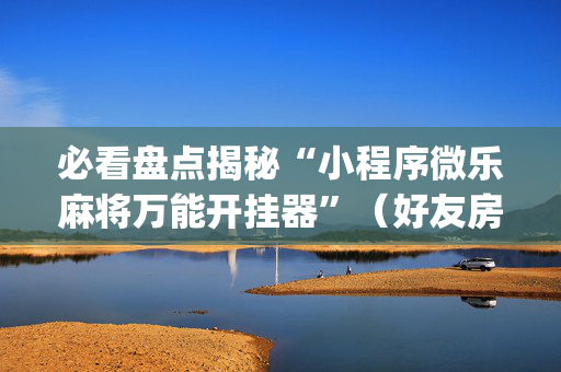 必看盘点揭秘“小程序微乐麻将万能开挂器”（好友房怎么才能赢)