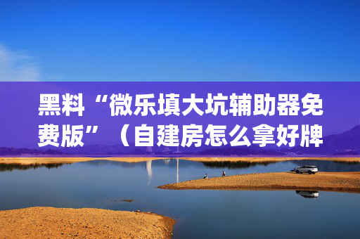 黑料“微乐填大坑辅助器免费版”（自建房怎么拿好牌)