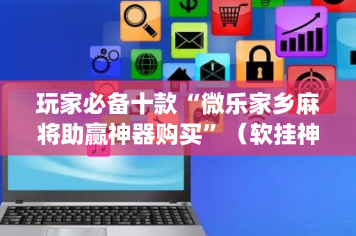 玩家必备十款“微乐家乡麻将助赢神器购买”（软挂神器)
