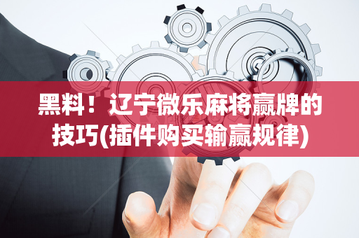 黑料！辽宁微乐麻将赢牌的技巧(插件购买输赢规律)