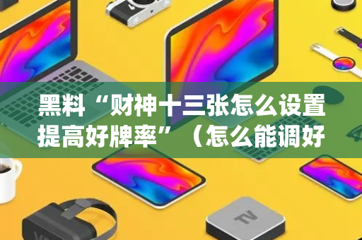 黑料“财神十三张怎么设置提高好牌率”（怎么能调好牌)