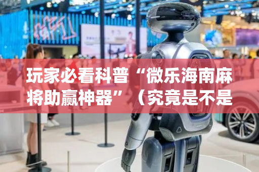 玩家必看科普“微乐海南麻将助赢神器”（究竟是不是有挂)