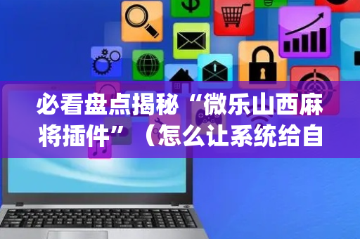 必看盘点揭秘“微乐山西麻将插件”（怎么让系统给自己好牌)