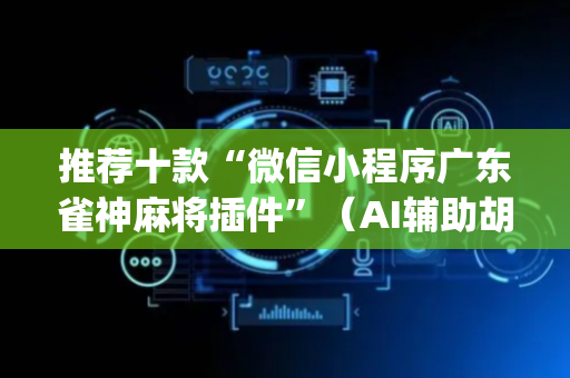 推荐十款“微信小程序广东雀神麻将插件”（AI辅助胡牌规则)