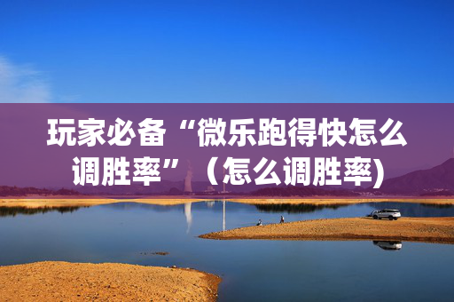 玩家必备“微乐跑得快怎么调胜率”（怎么调胜率)