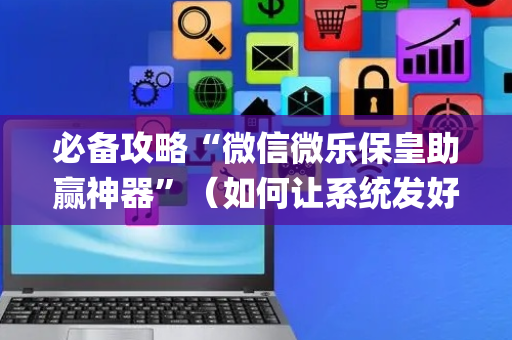 必备攻略“微信微乐保皇助赢神器”（如何让系统发好牌)