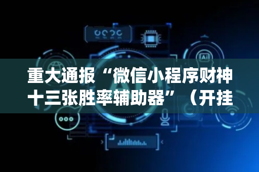 重大通报“微信小程序财神十三张胜率辅助器”（开挂神器下载)
