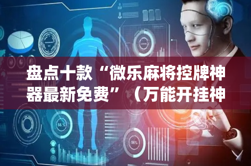 盘点十款“微乐麻将控牌神器最新免费”（万能开挂神器)