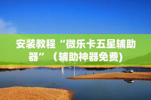 安装教程“微乐卡五星辅助器”（辅助神器免费)