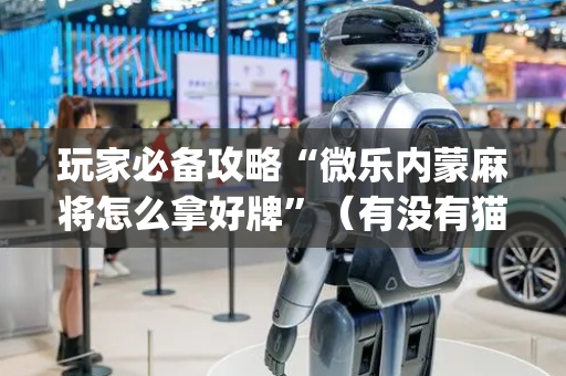 玩家必备攻略“微乐内蒙麻将怎么拿好牌”（有没有猫腻)