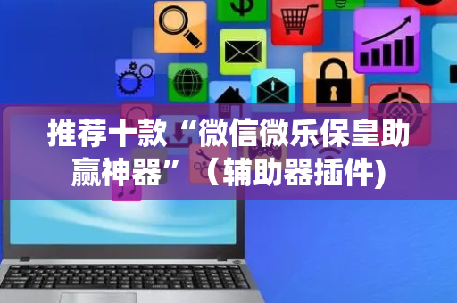 推荐十款“微信微乐保皇助赢神器”（辅助器插件)