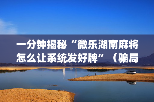 一分钟揭秘“微乐湖南麻将怎么让系统发好牌”（骗局大揭秘)