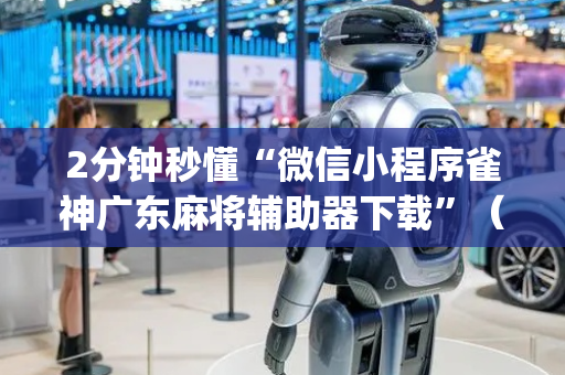 2分钟秒懂“微信小程序雀神广东麻将辅助器下载”（辅助器插件)