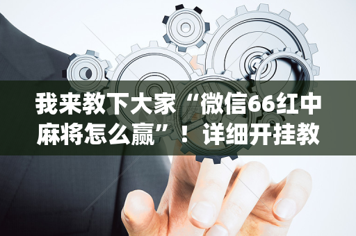 我来教下大家“微信66红中麻将怎么赢”！详细开挂教程（确实真的有挂)-抖音