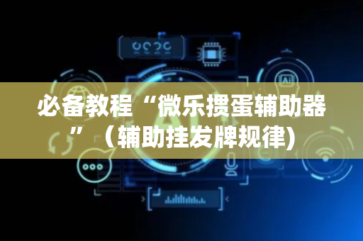 必备教程“微乐掼蛋辅助器”（辅助挂发牌规律)