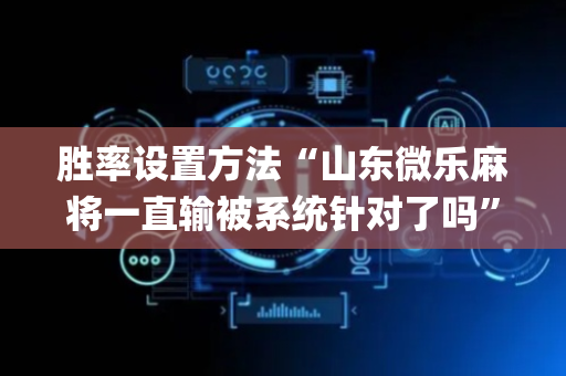 胜率设置方法“山东微乐麻将一直输被系统针对了吗”（怎么设置能有好牌)