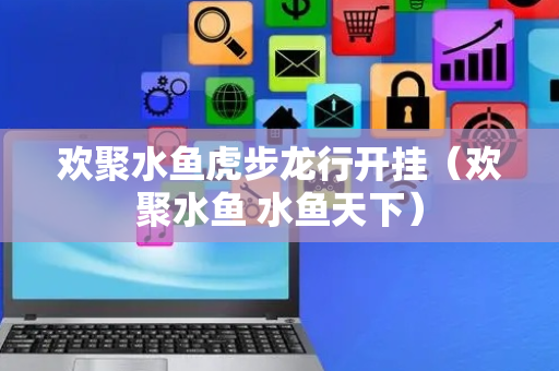 欢聚水鱼虎步龙行开挂（欢聚水鱼 水鱼天下）